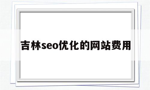 关于吉林seo优化的网站费用的信息