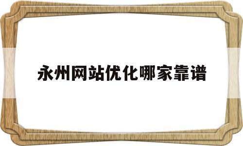 包含永州网站优化哪家靠谱的词条