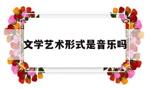 文学艺术形式是音乐吗(文学艺术形式是音乐吗为什么)