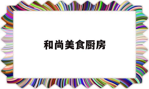 和尚美食厨房(和尚美食厨房视频)