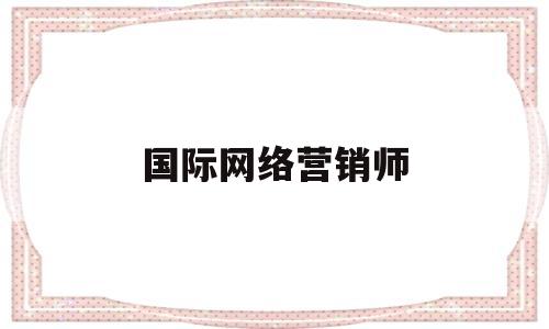 国际网络营销师(网络营销师是干什么的)