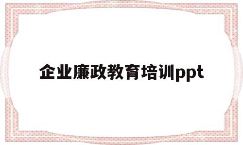 企业廉政教育培训ppt(2020年企业廉洁教育党课讲稿)