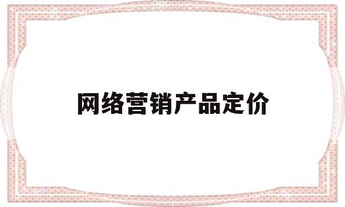 网络营销产品定价(网络营销产品定价特点)