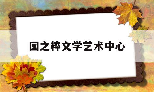 国之粹文学艺术中心(河北省文学艺术中心主任)