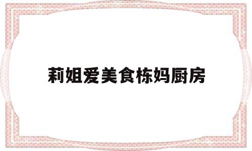 包含莉姐爱美食栋妈厨房的词条