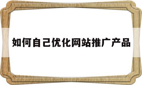 如何自己优化网站推广产品(如何自己优化网站推广产品呢)