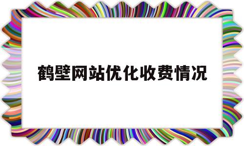 鹤壁网站优化收费情况(四川seo整站优化费用)