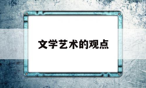 文学艺术的观点(文学艺术存在的意义)