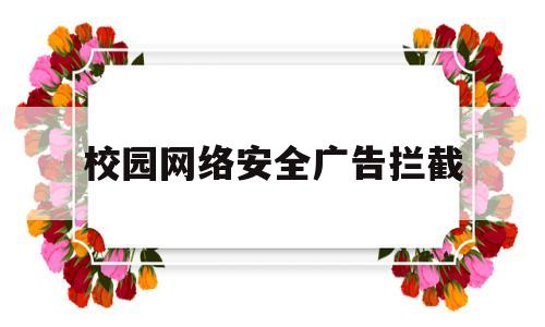 校园网络安全广告拦截(校园网络安全广告拦截措施)