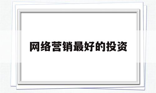 网络营销最好的投资(网络营销做的最好的企业)