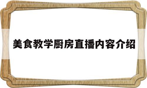 美食教学厨房直播内容介绍(美食教学厨房直播内容介绍范文)
