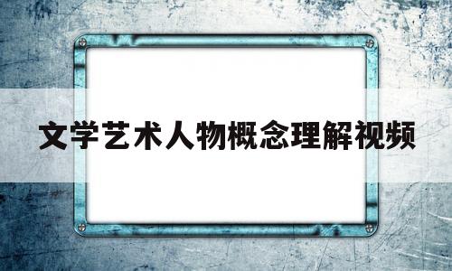 文学艺术人物概念理解视频(文学艺术人物概念理解视频讲座)