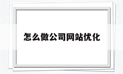 怎么做公司网站优化(怎么做一个自己公司的网页)