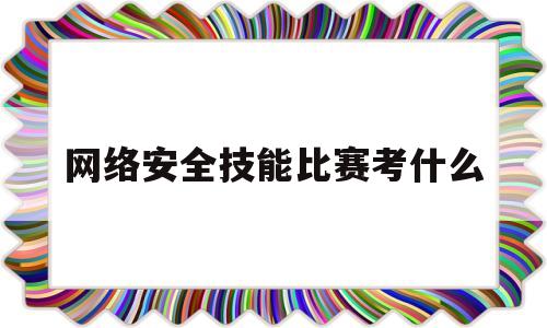 网络安全技能比赛考什么(网络安全技能比赛考什么内容)