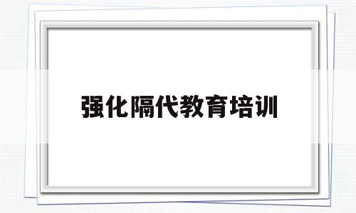 强化隔代教育培训(强化安全教育培训工作)