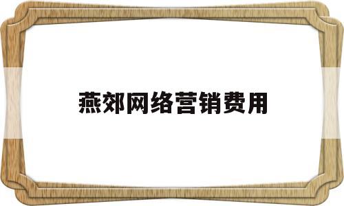 燕郊网络营销费用(网络营销策划费用预算表)