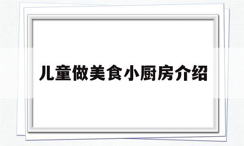 儿童做美食小厨房介绍(幼儿小厨房美食图片厨房)
