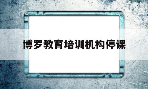 博罗教育培训机构停课(博罗教育培训机构停课通知)