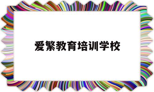 爱繁教育培训学校(广东繁星教育是正规机构吗)