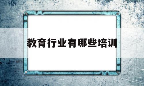 教育行业有哪些培训(教育培训行业是做什么的)