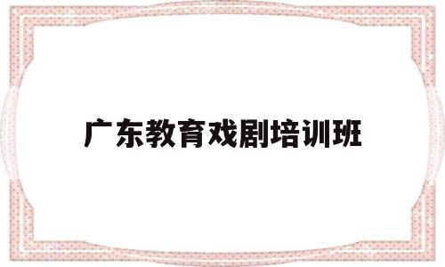 广东教育戏剧培训班(广东戏剧舞蹈职业学校)