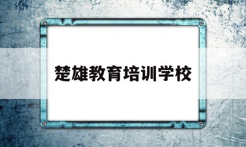 楚雄教育培训学校(楚雄教育培训中心收费)