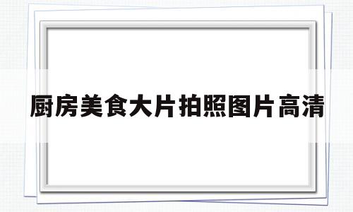厨房美食大片拍照图片高清(厨房美食大片拍照图片高清大全)