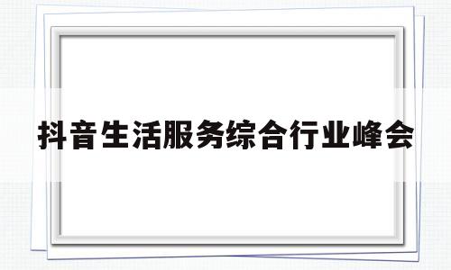 抖音生活服务综合行业峰会(抖音生活服务综合行业峰会 上海站)