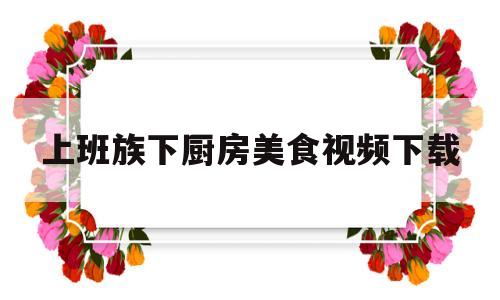 上班族下厨房美食视频下载的简单介绍