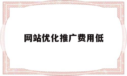 网站优化推广费用低(关键词优化一般收费价格)