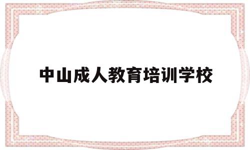 中山成人教育培训学校(中山市成人培训学校有哪些)