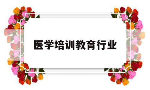 医学培训教育行业(医学培训教育行业现状)