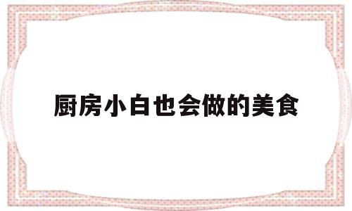 厨房小白也会做的美食(厨房小白也会做的美食视频)