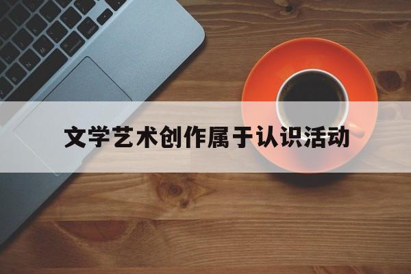 文学艺术创作属于认识活动的简单介绍