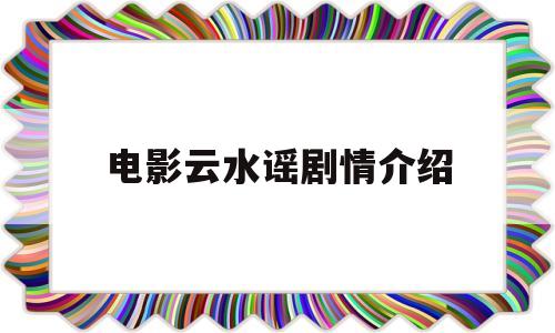 电影云水谣剧情介绍(电影云水谣演员表介绍)