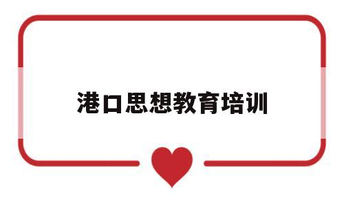 港口思想教育培训(保安思想教育培训内容)