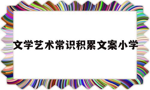 文学艺术常识积累文案小学(文艺常识必背1000条电子版)