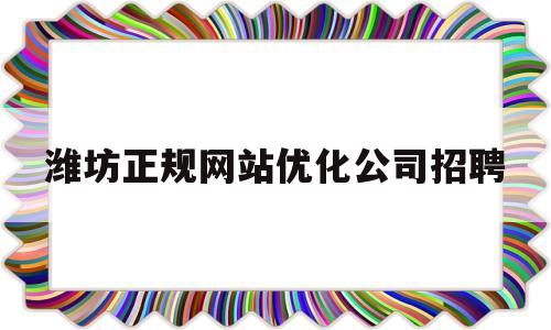 潍坊正规网站优化公司招聘的简单介绍