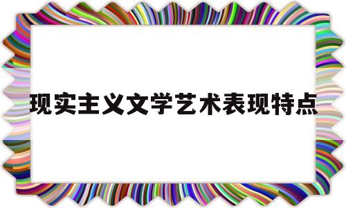 现实主义文学艺术表现特点(现实主义文学艺术表现特点是)