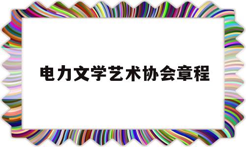 电力文学艺术协会章程(2020年电力企业文化专委会通知)