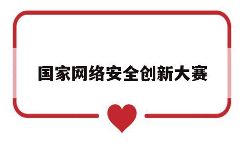 国家网络安全创新大赛(国家网络安全创新大赛官网)