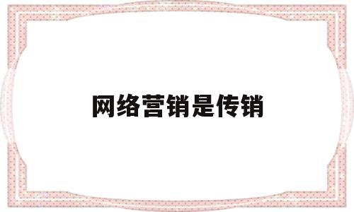 网络营销是传销(网络营销是直销吗)