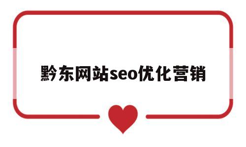 黔东网站seo优化营销(黔东南网络运营中心在哪里)