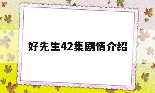 好先生42集剧情介绍(好先生42集剧情介绍大结局)