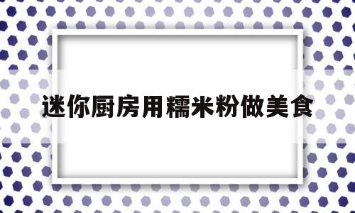 迷你厨房用糯米粉做美食的简单介绍
