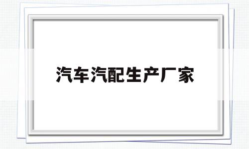 汽车汽配生产厂家(吉利汽车生产厂家地址)