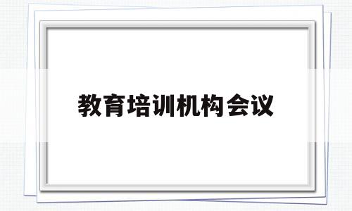 教育培训机构会议(培训机构会议记录会议主题)