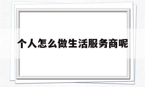 个人怎么做生活服务商呢(生活服务类电商平台公司注册)