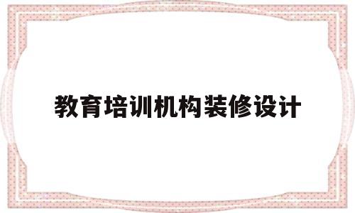 教育培训机构装修设计(教育培训机构装修注意事项)