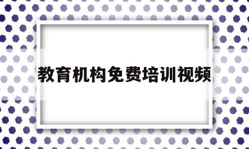 关于教育机构免费培训视频的信息